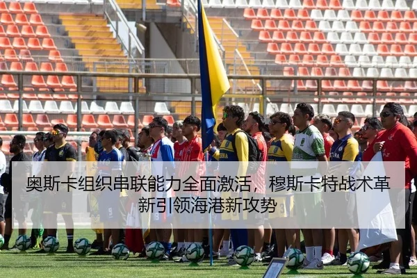 奥斯卡组织串联能力全面激活，穆斯卡特战术革新引领海港新攻势