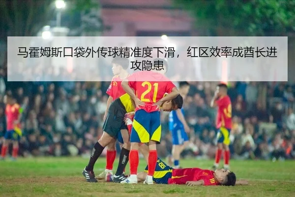 马霍姆斯口袋外传球精准度下滑，红区效率成酋长进攻隐患